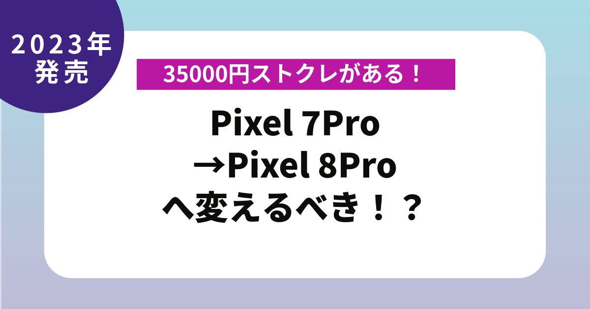 35000円ストクレがある！Pixel 7Pro →Pixel 8Proへ変えるべき！？